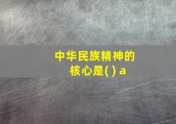 中华民族精神的核心是( ) a